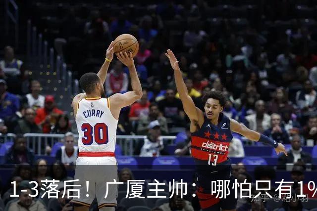 1-3落后！广厦主帅：哪怕只有1%的希望也要抓住机会
